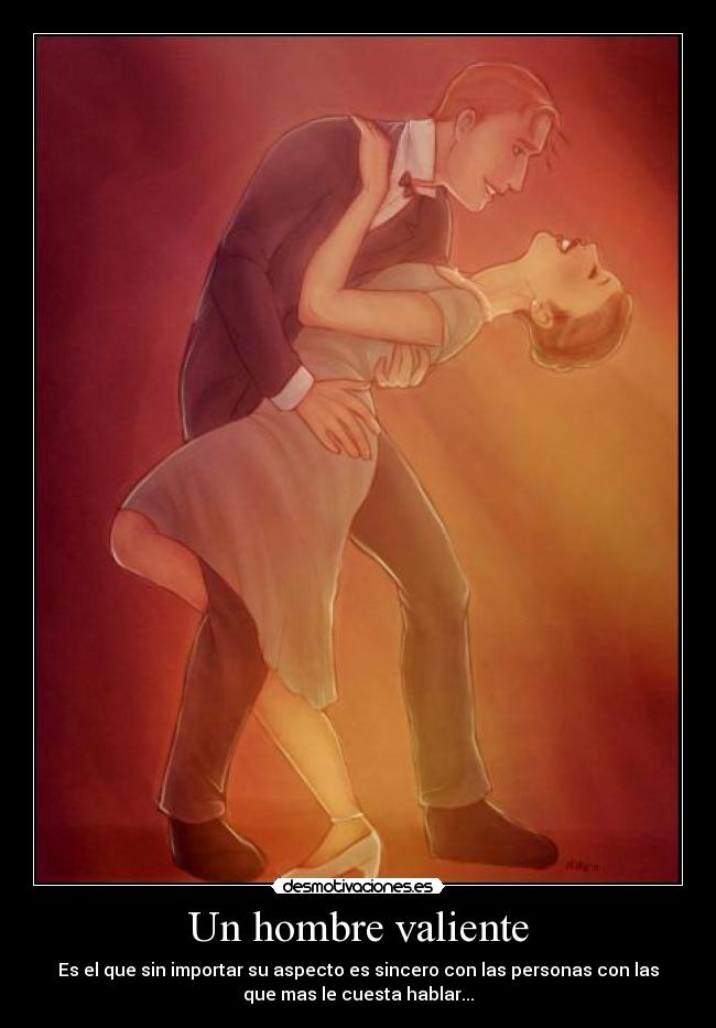 Un hombre valiente - Es el que sin importar su aspecto es sincero con las personas con las
que mas le cuesta hablar...