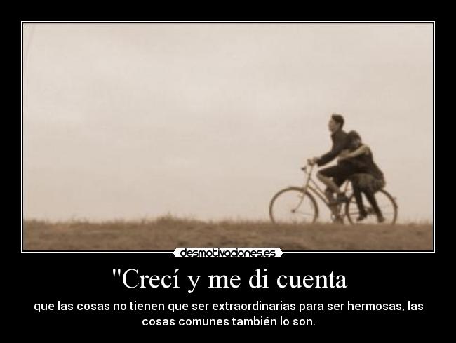 Crecí y me di cuenta - que las cosas no tienen que ser extraordinarias para ser hermosas, las
cosas comunes también lo son.