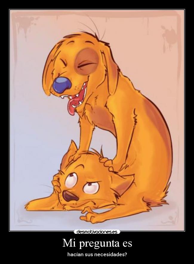 Mi pregunta es - hacían sus necesidades?