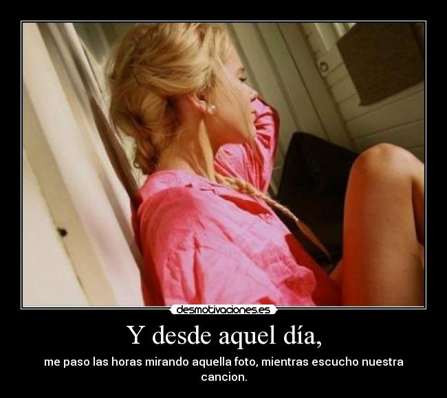 Y desde aquel día, - me paso las horas mirando aquella foto, mientras escucho nuestra cancion.