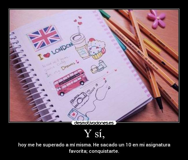Y sí, - hoy me he superado a mí misma. He sacado un 10 en mi asignatura
favorita; conquistarte.