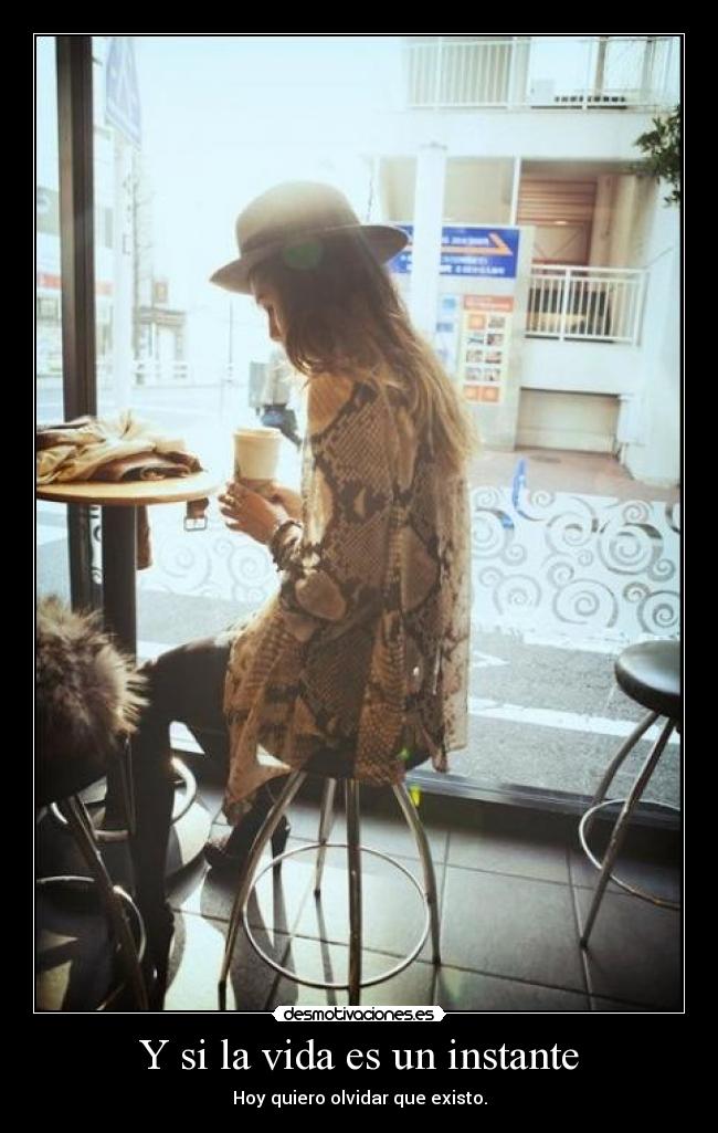 Y si la vida es un instante - Hoy quiero olvidar que existo.