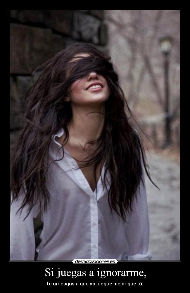 Si juegas a ignorarme, -