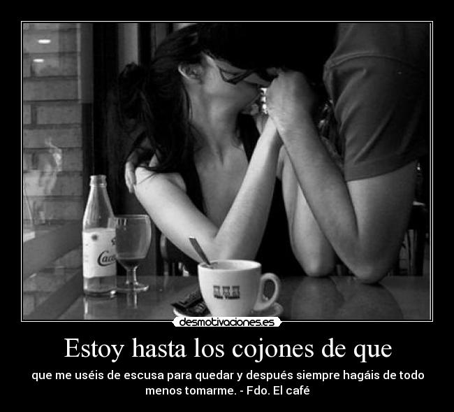 Estoy hasta los cojones de que - que me uséis de escusa para quedar y después siempre hagáis de todo
menos tomarme. - Fdo. El café