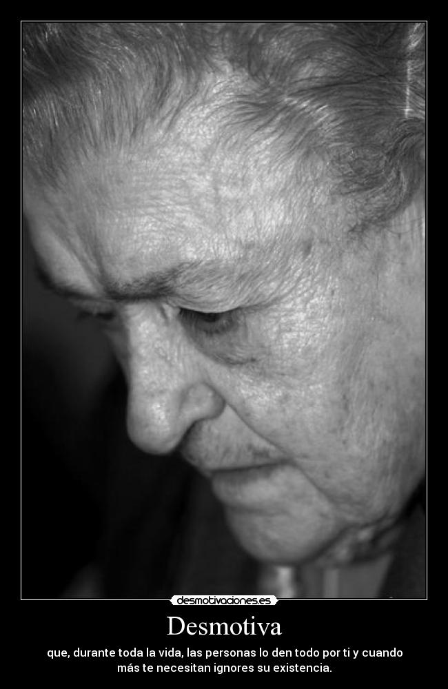 Desmotiva - que, durante toda la vida, las personas lo den todo por ti y cuando
más te necesitan ignores su existencia.