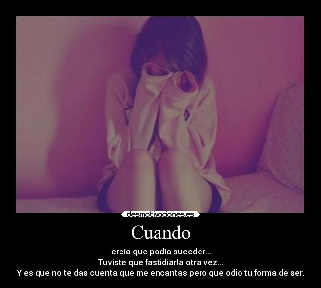 Cuando - creía que podía suceder...
Tuviste que fastidiarla otra vez...
Y es que no te das cuenta que me encantas pero que odio tu forma de ser.