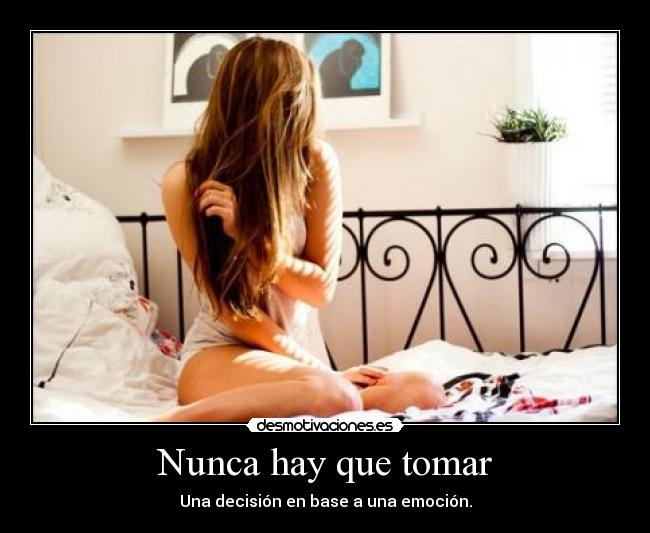Nunca hay que tomar - Una decisión en base a una emoción.