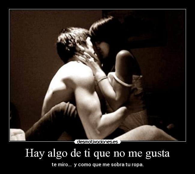 Hay algo de ti que no me gusta - te miro... y como que me sobra tu ropa.