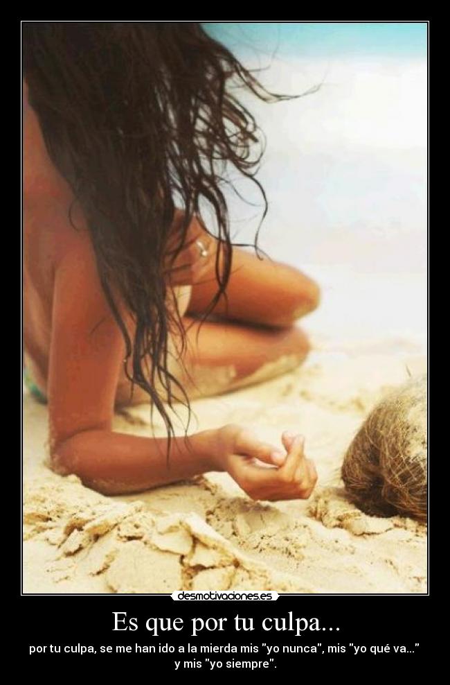 Es que por tu culpa... - por tu culpa, se me han ido a la mierda mis yo nunca, mis yo qué va... 
y mis yo siempre.