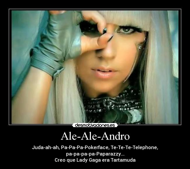 Ale-Ale-Andro - Juda-ah-ah, Pa-Pa-Pa-Pokerface, Te-Te-Te-Telephone, pa-pa-pa-pa-Paparazzy...
Creo que Lady Gaga era Tartamuda