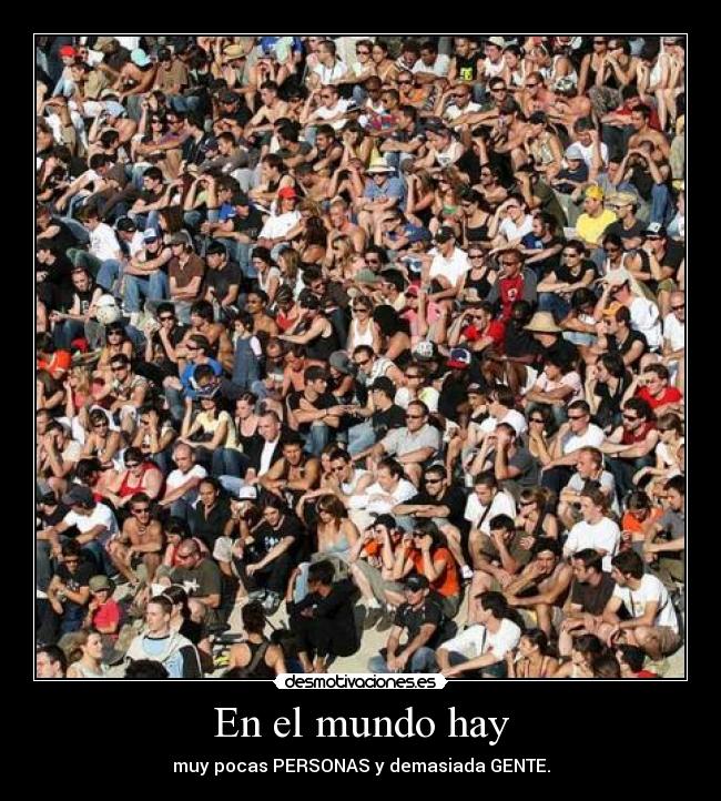 En el mundo hay - muy pocas PERSONAS y demasiada GENTE.