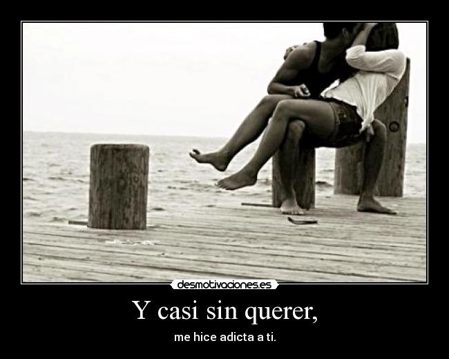 Y casi sin querer, - me hice adicta a ti.