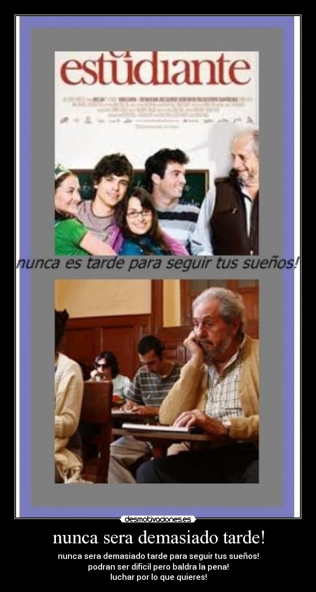 nunca sera demasiado tarde! - nunca sera demasiado tarde para seguir tus sueños!
podran ser dificil pero baldra la pena!
luchar por lo que quieres!