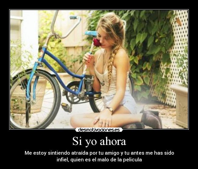 Si yo ahora - Me estoy sintiendo atraída por tu amigo y tu antes me has sido
infiel, quien es el malo de la pelicula