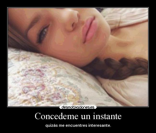 Concedeme un instante - quizás me encuentres interesante.