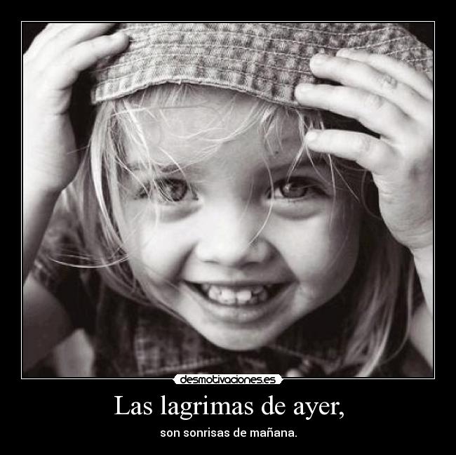 Las lagrimas de ayer, - son sonrisas de mañana.