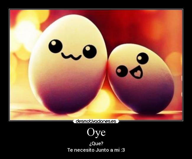 Oye - ¿Que?
Te necesito Junto a mi :3