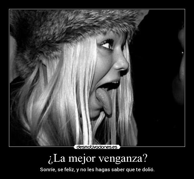 ¿La mejor venganza? - Sonríe, se feliz, y no les hagas saber que te dolió.