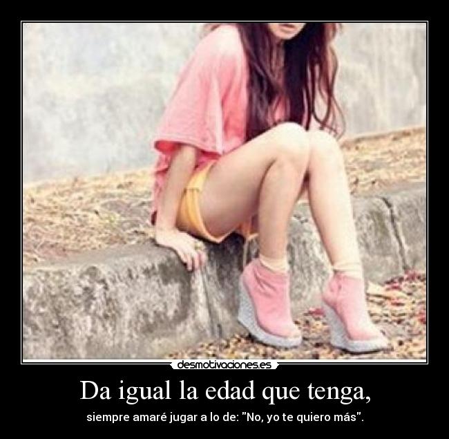 Da igual la edad que tenga, -