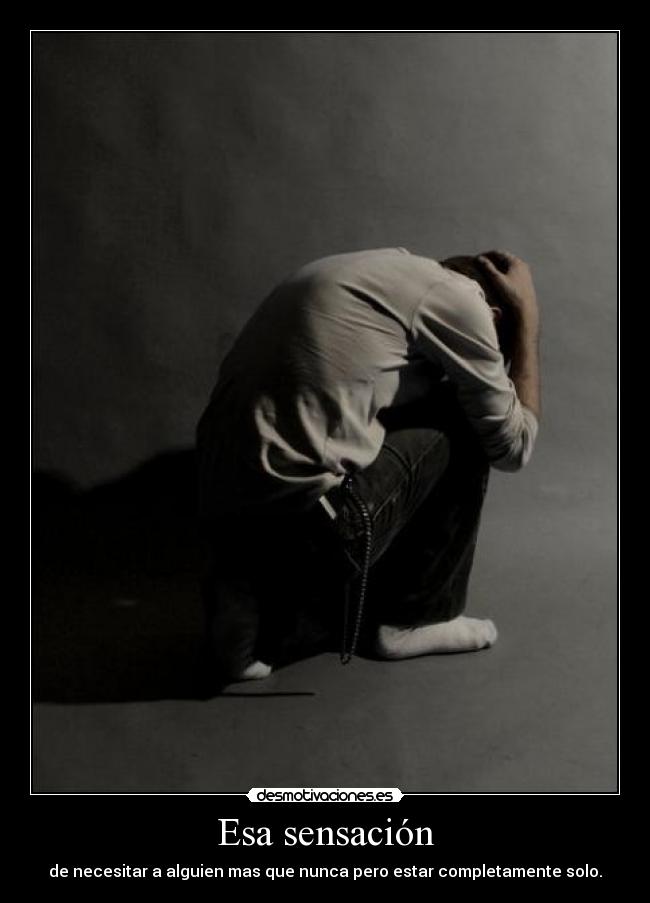 Esa sensación - de necesitar a alguien mas que nunca pero estar completamente solo.