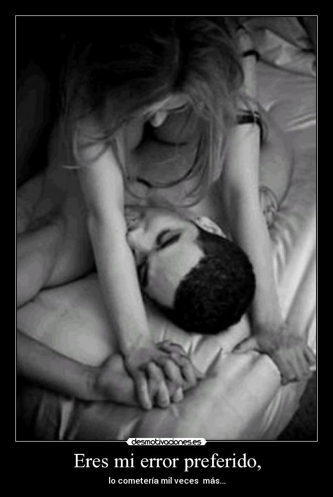 Eres mi error preferido, - lo cometería mil veces  más...