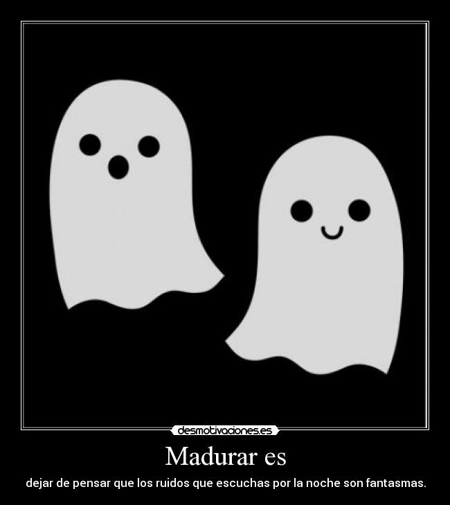 Madurar es - dejar de pensar que los ruidos que escuchas por la noche son fantasmas.