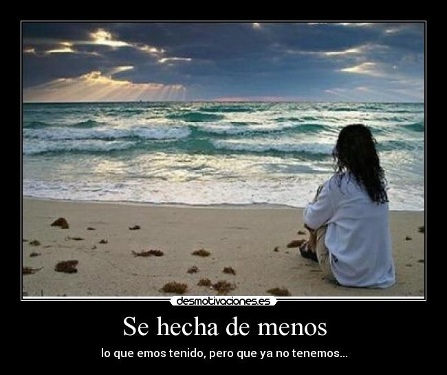 Se hecha de menos - lo que emos tenido, pero que ya no tenemos...