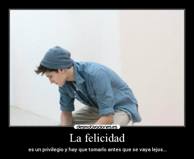 La felicidad - es un privilegio y hay que tomarlo antes que se vaya lejos...