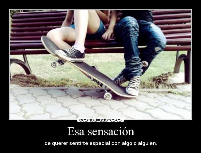 Esa sensación - de querer sentirte especial con algo o alguien.