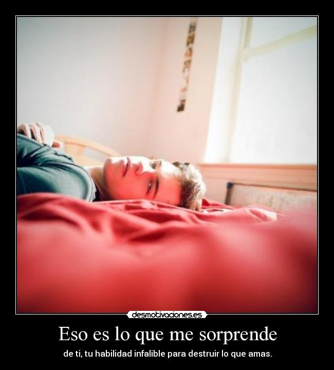 Eso es lo que me sorprende - de ti, tu habilidad infalible para destruir lo que amas.