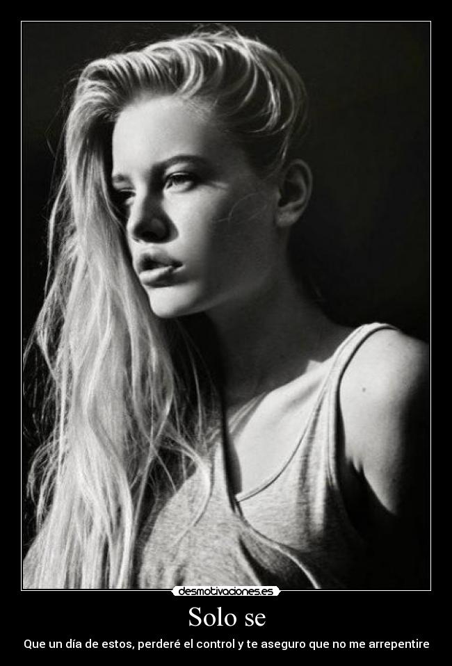 Solo se - Que un día de estos, perderé el control y te aseguro que no me arrepentire