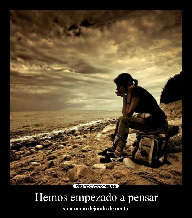Hemos empezado a pensar - y estamos dejando de sentir.