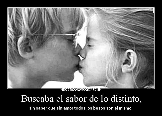 Buscaba el sabor de lo distinto, - sin saber que sin amor todos los besos son el mismo .