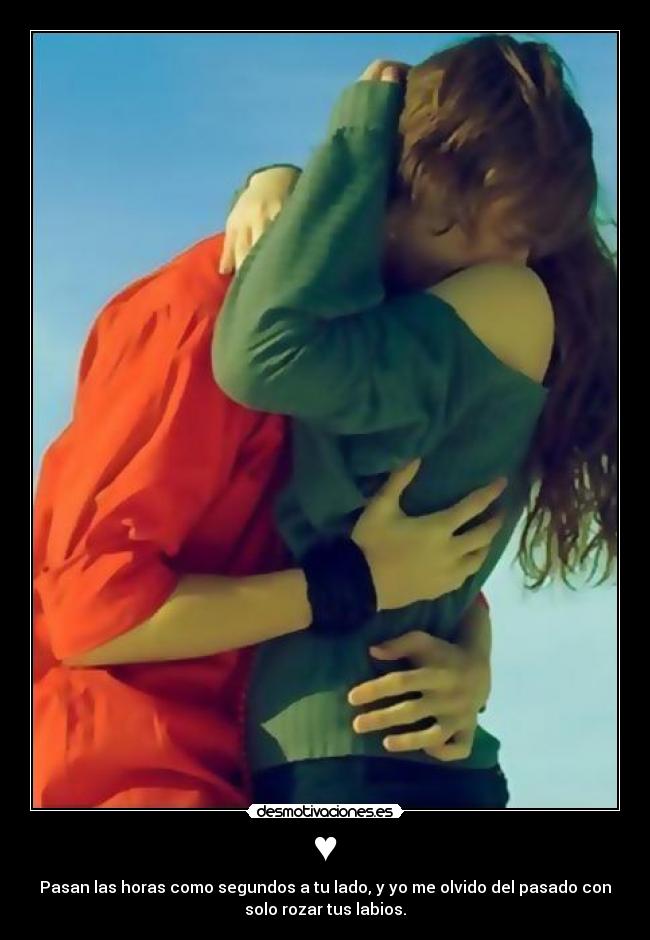 ♥ - Pasan las horas como segundos a tu lado, y yo me olvido del pasado con
solo rozar tus labios.
