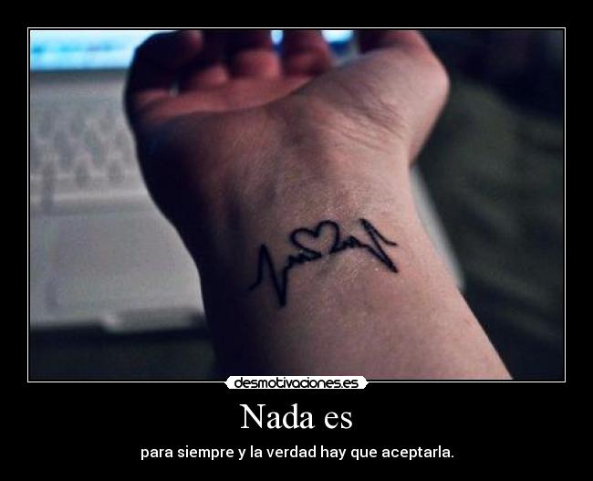 Nada es - para siempre y la verdad hay que aceptarla.