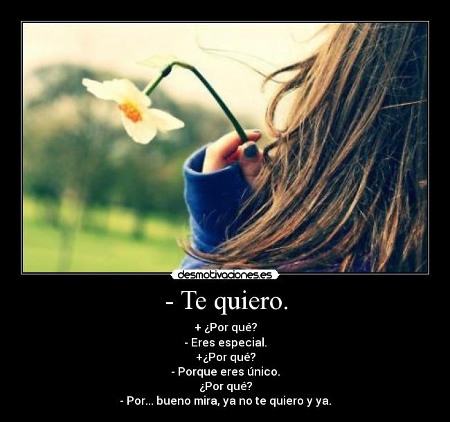 - Te quiero. - + ¿Por qué?
- Eres especial.
+¿Por qué?
- Porque eres único.
¿Por qué?
- Por... bueno mira, ya no te quiero y ya.