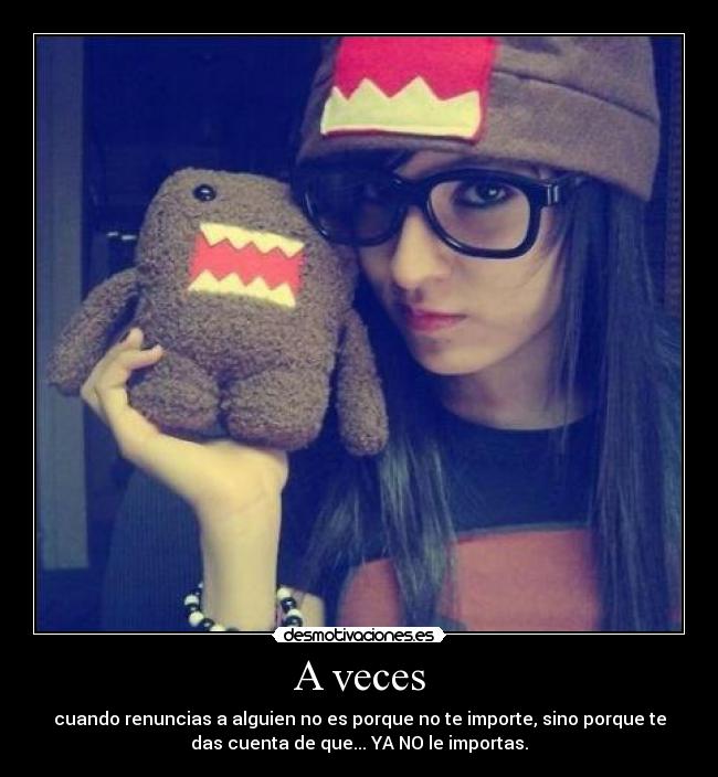 A veces - cuando renuncias a alguien no es porque no te importe, sino porque te
das cuenta de que... YA NO le importas.