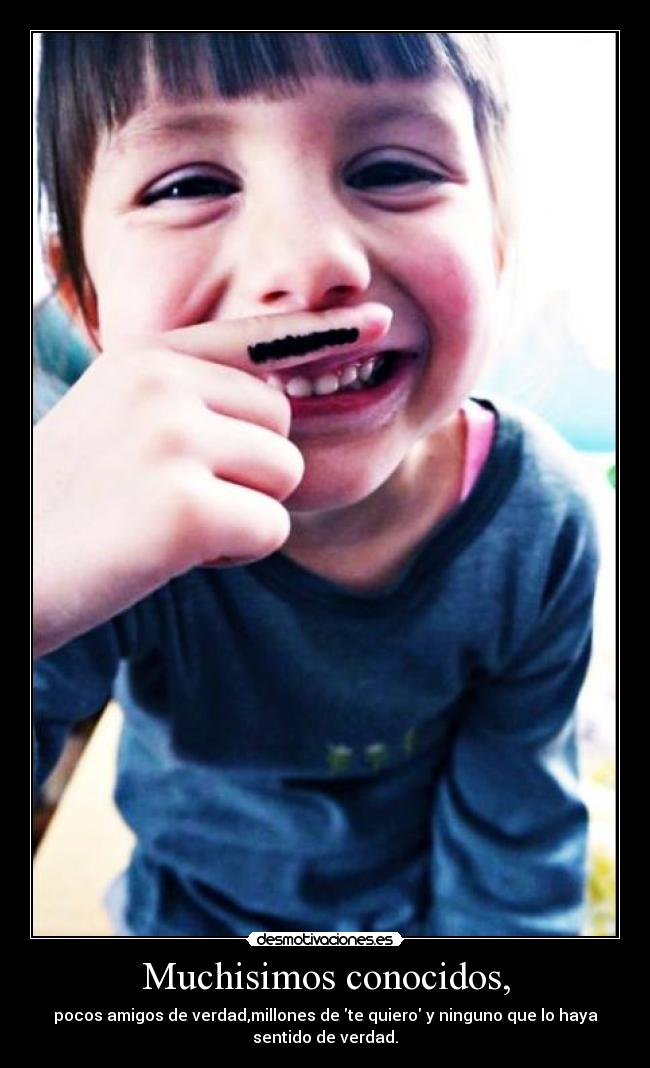 Muchisimos conocidos, - pocos amigos de verdad,millones de te quiero y ninguno que lo haya
sentido de verdad.