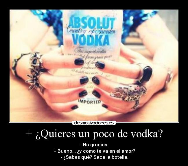 + ¿Quieres un poco de vodka? - - No gracias.
+ Bueno... ¿y como te va en el amor?
- ¿Sabes qué? Saca la botella.