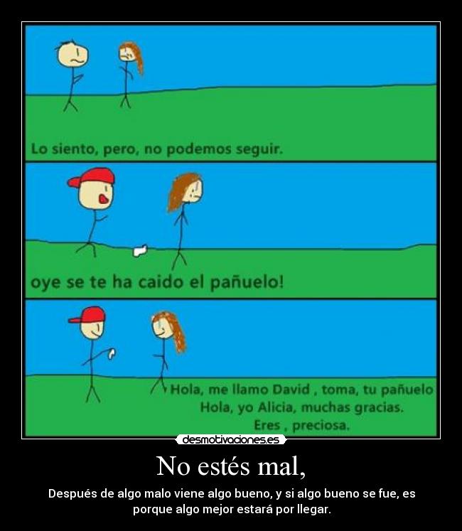 No estés mal, - Después de algo malo viene algo bueno, y si algo bueno se fue, es
porque algo mejor estará por llegar.