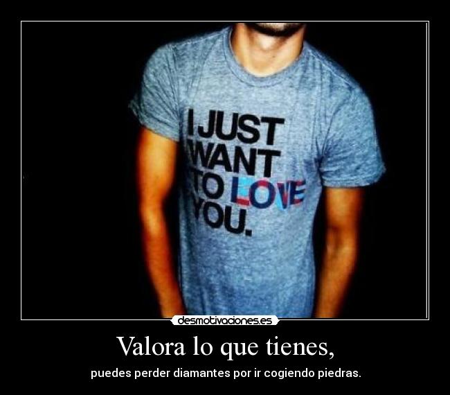 Valora lo que tienes, - 