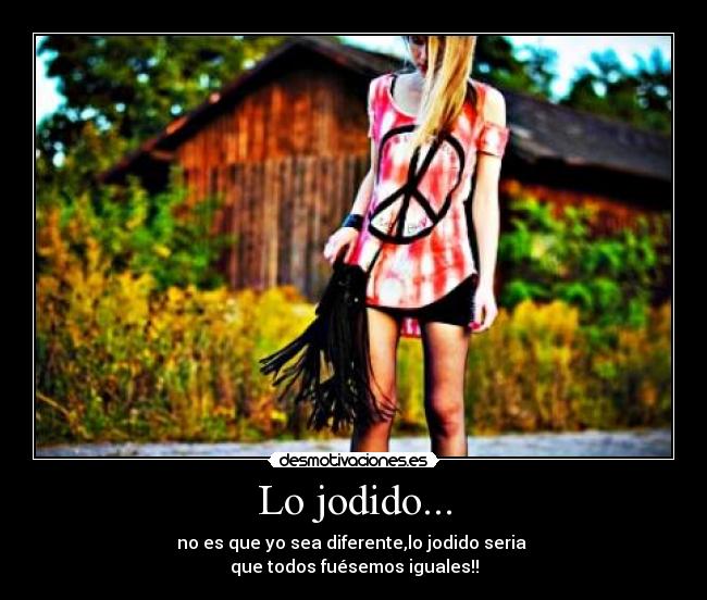 Lo jodido... - no es que yo sea diferente,lo jodido seria
que todos fuésemos iguales!!