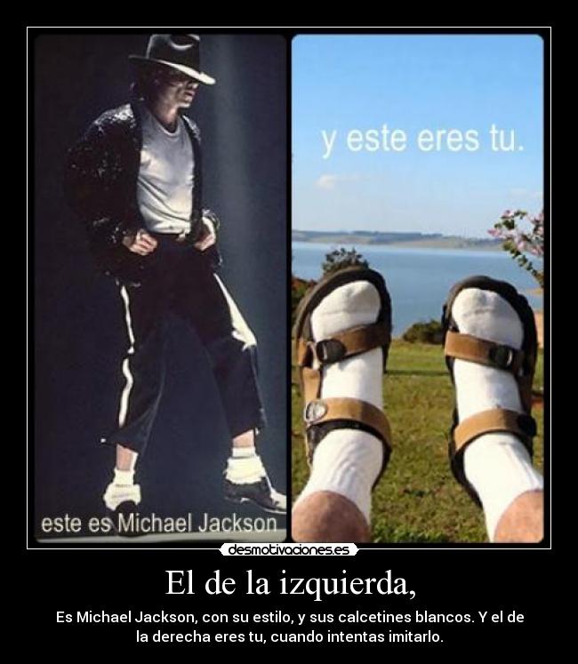 El de la izquierda, - Es Michael Jackson, con su estilo, y sus calcetines blancos. Y el de
la derecha eres tu, cuando intentas imitarlo.