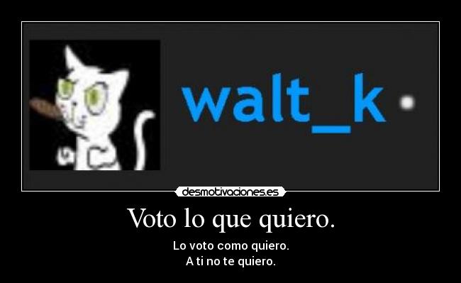 Voto lo que quiero. - Lo voto como quiero.
A ti no te quiero.