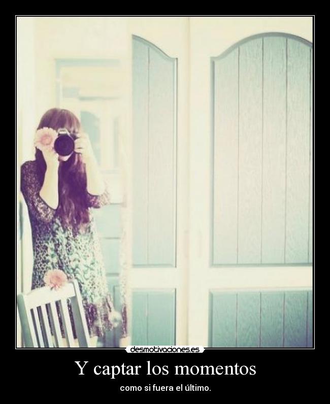 Y captar los momentos - como si fuera el último.