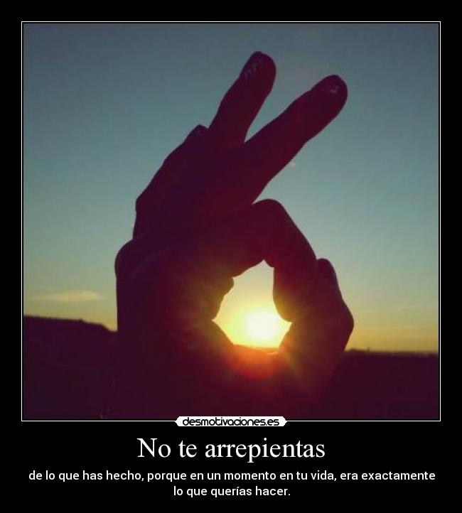 No te arrepientas - de lo que has hecho, porque en un momento en tu vida, era exactamente
lo que querías hacer.