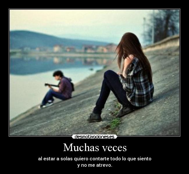 Muchas veces - al estar a solas quiero contarte todo lo que siento
y no me atrevo.