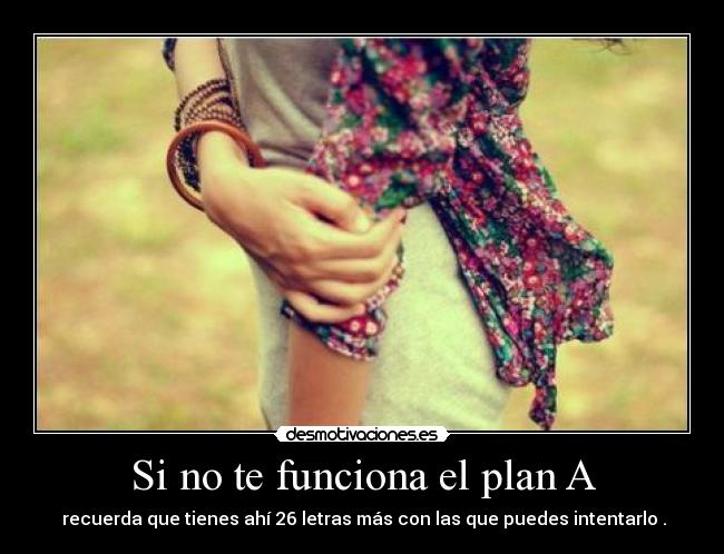 Si no te funciona el plan A - recuerda que tienes ahí 26 letras más con las que puedes intentarlo .