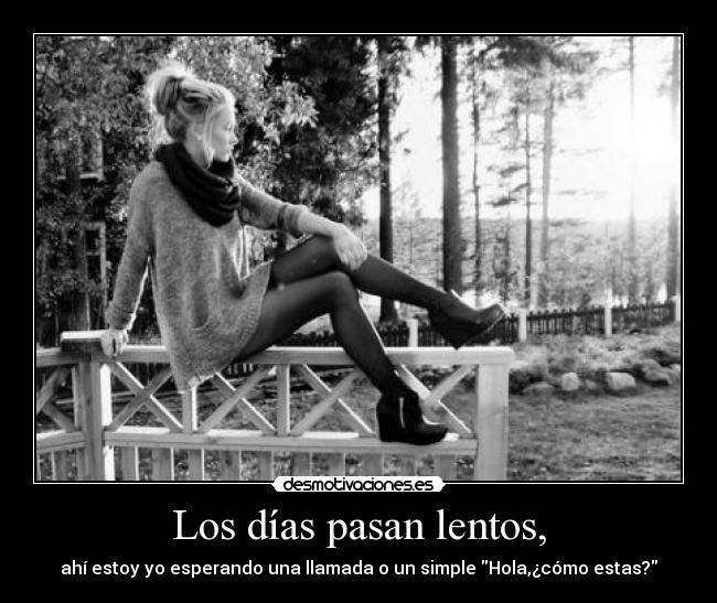 Los días pasan lentos, - ahí estoy yo esperando una llamada o un simple Hola,¿cómo estas?