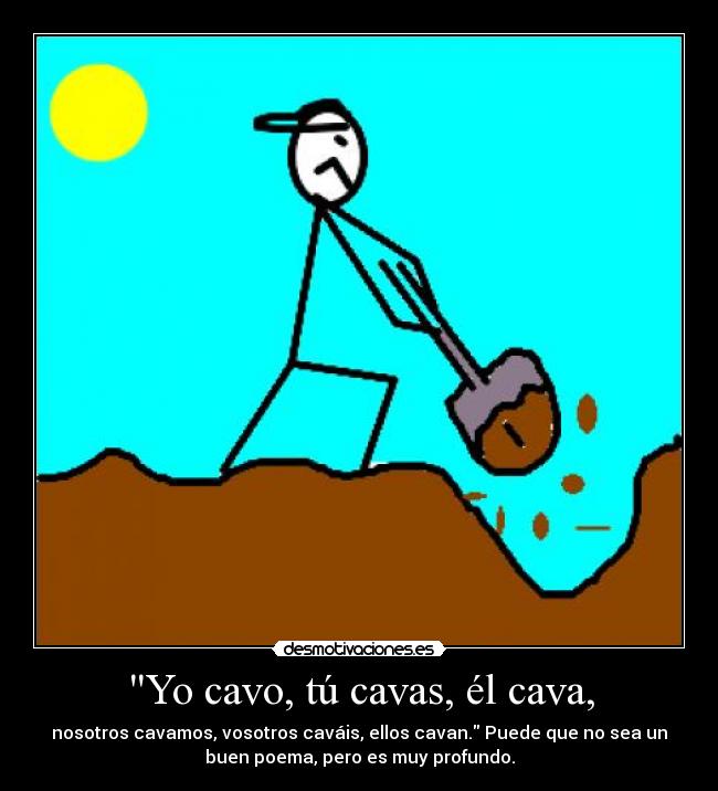 Yo cavo, tú cavas, él cava, - nosotros cavamos, vosotros caváis, ellos cavan. Puede que no sea un
buen poema, pero es muy profundo.